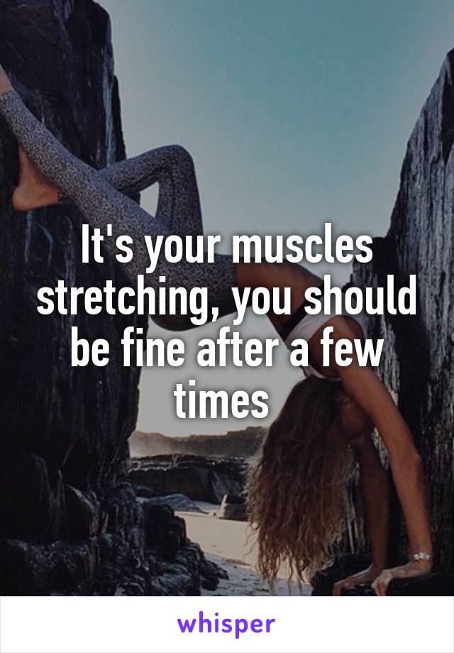 It's your muscles stretching, you should be fine after a few times 