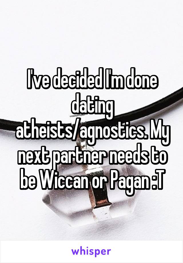 I've decided I'm done dating atheists/agnostics. My next partner needs to be Wiccan or Pagan :T