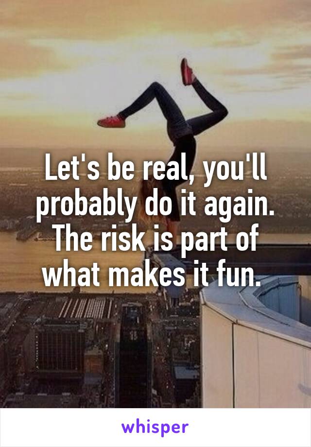 Let's be real, you'll probably do it again. The risk is part of what makes it fun. 