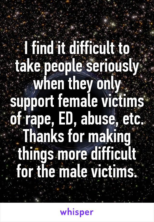 I find it difficult to take people seriously when they only support female victims of rape, ED, abuse, etc. Thanks for making things more difficult for the male victims.