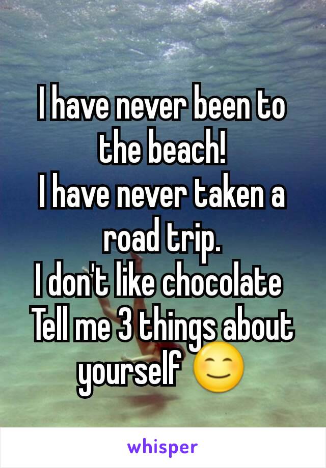 I have never been to the beach!
I have never taken a road trip.
I don't like chocolate 
Tell me 3 things about yourself 😊