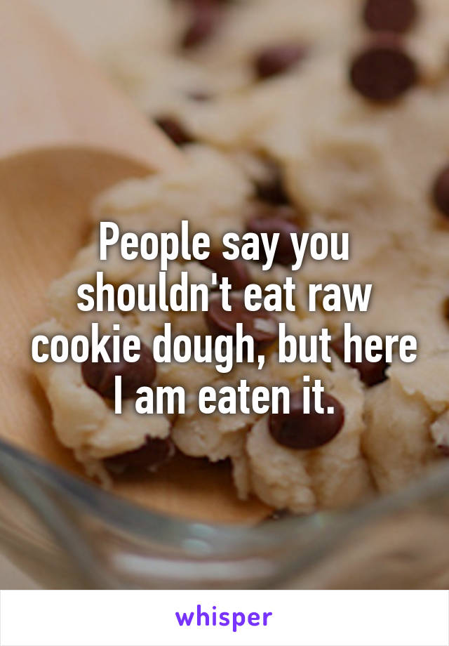 People say you shouldn't eat raw cookie dough, but here I am eaten it.