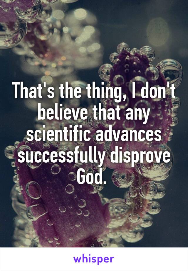 That's the thing, I don't believe that any scientific advances successfully disprove God. 