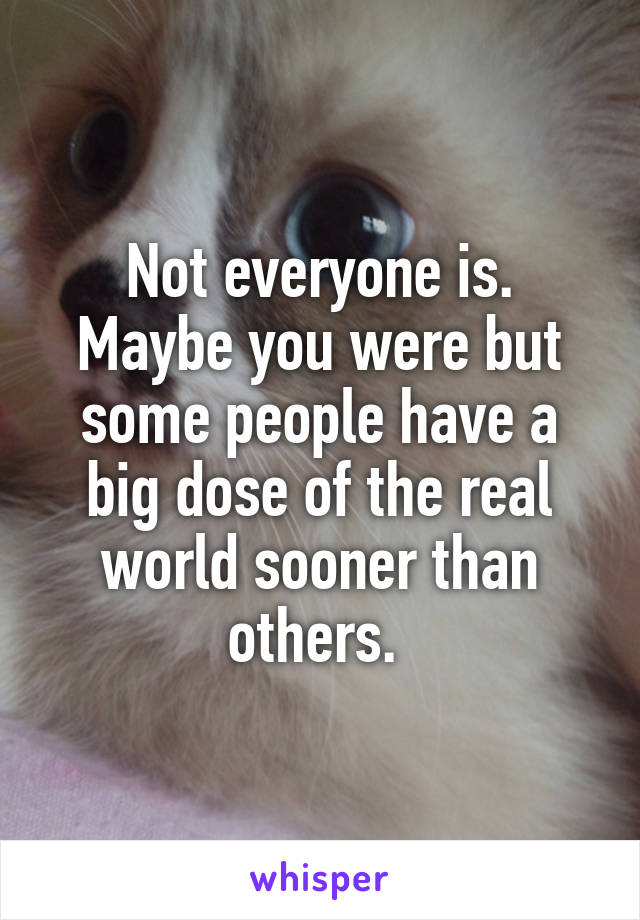 Not everyone is. Maybe you were but some people have a big dose of the real world sooner than others. 