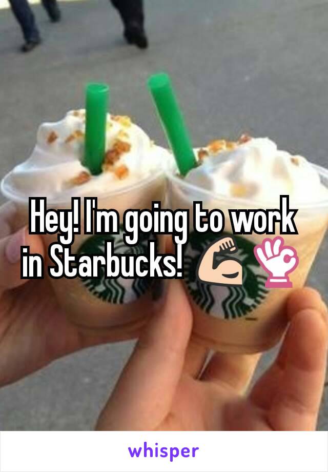 Hey! I'm going to work in Starbucks! 💪👌