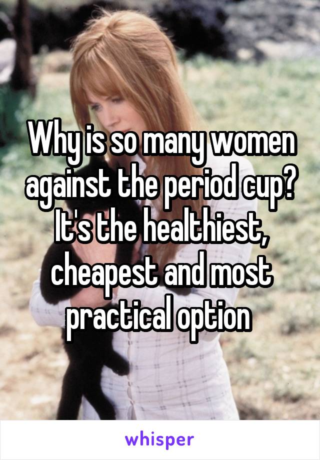 Why is so many women against the period cup? It's the healthiest, cheapest and most practical option 