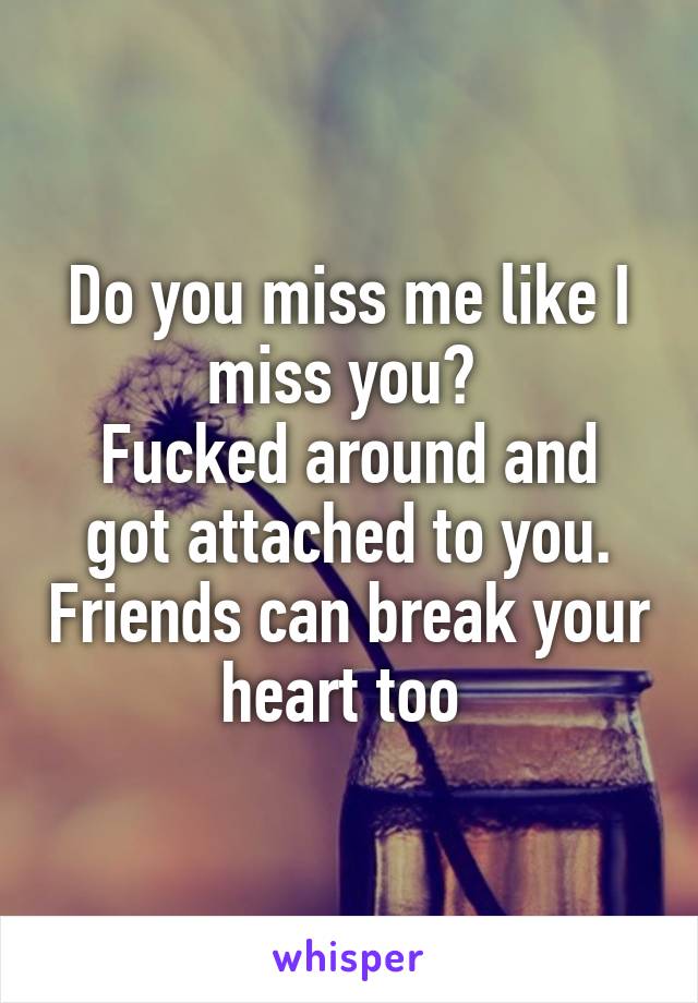 Do you miss me like I miss you? 
Fucked around and got attached to you. Friends can break your heart too 