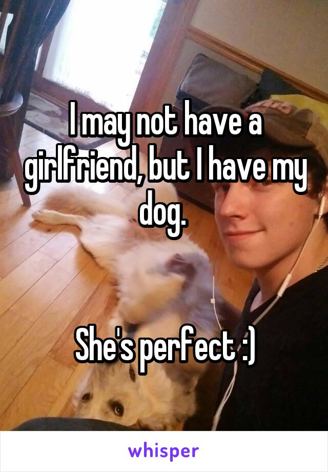 I may not have a girlfriend, but I have my dog. 


She's perfect :)