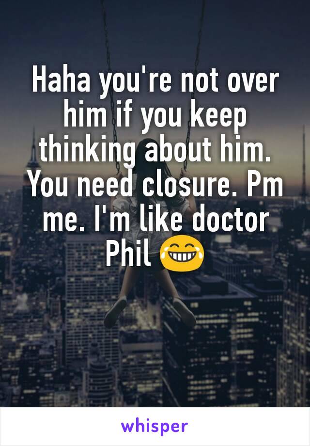 Haha you're not over him if you keep thinking about him. You need closure. Pm me. I'm like doctor Phil 😂