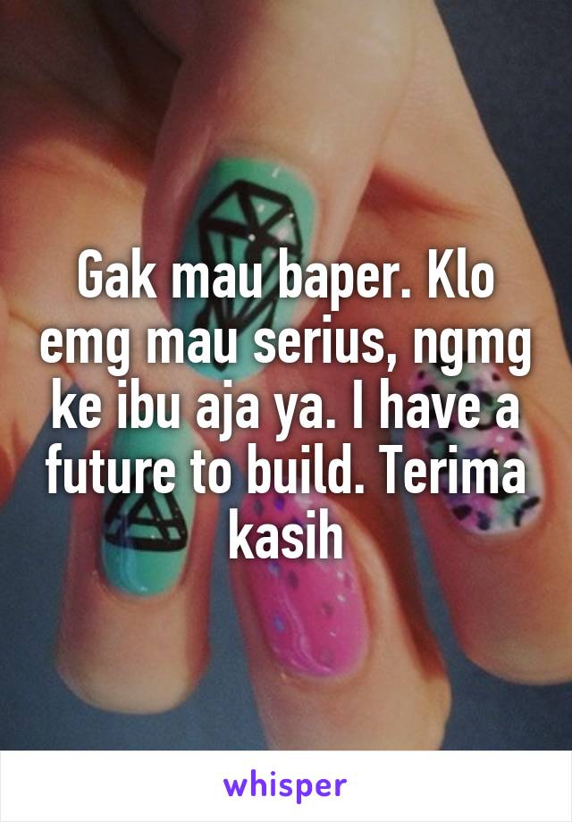 Gak mau baper. Klo emg mau serius, ngmg ke ibu aja ya. I have a future to build. Terima kasih