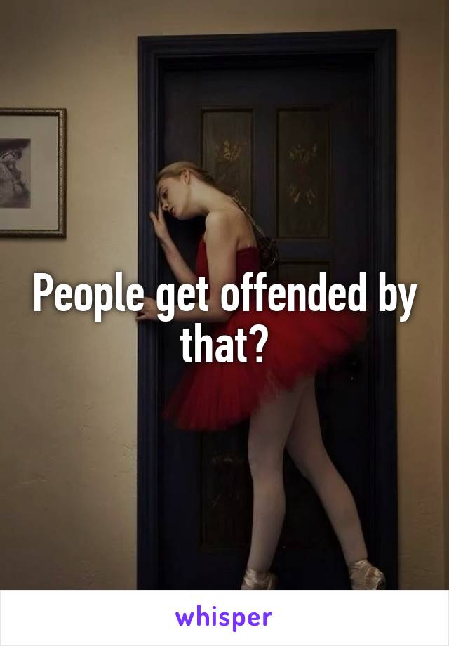 People get offended by that?