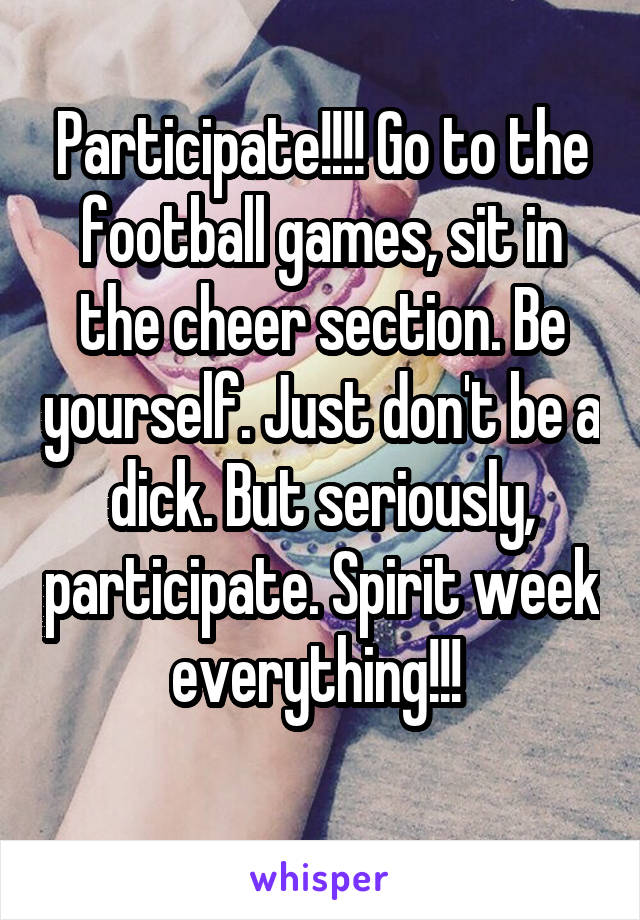 Participate!!!! Go to the football games, sit in the cheer section. Be yourself. Just don't be a dick. But seriously, participate. Spirit week everything!!! 
