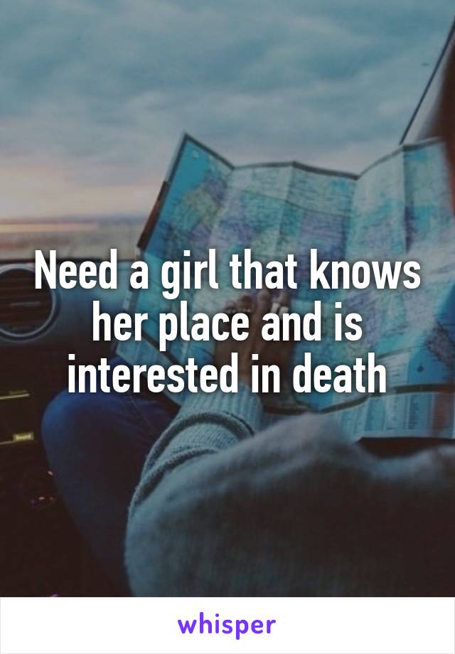 Need a girl that knows her place and is interested in death