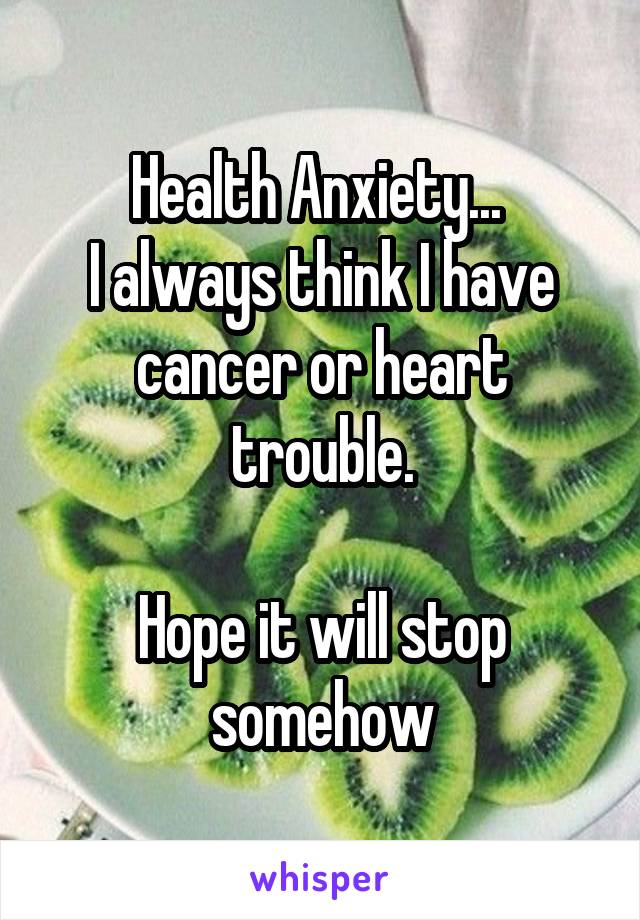 Health Anxiety... 
I always think I have cancer or heart trouble.

Hope it will stop somehow