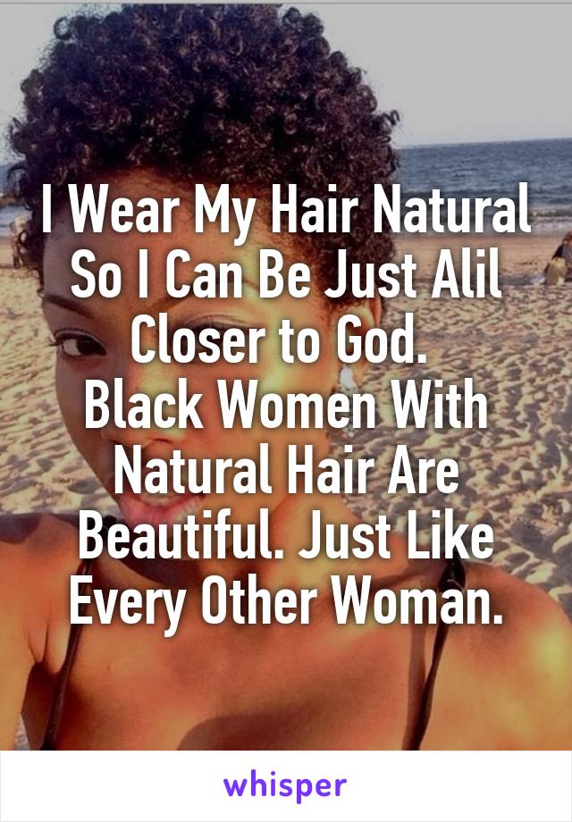 I Wear My Hair Natural So I Can Be Just Alil Closer to God. 
Black Women With Natural Hair Are Beautiful. Just Like Every Other Woman.