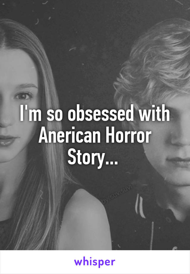 I'm so obsessed with Anerican Horror Story... 