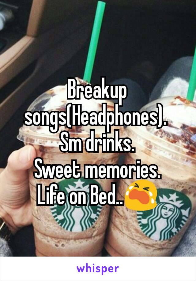 Breakup songs(Headphones). 
Sm drinks.
Sweet memories.
Life on Bed..😭