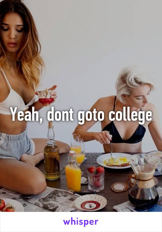 Yeah, dont goto college