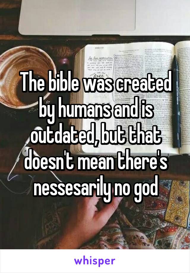 The bible was created by humans and is outdated, but that doesn't mean there's nessesarily no god