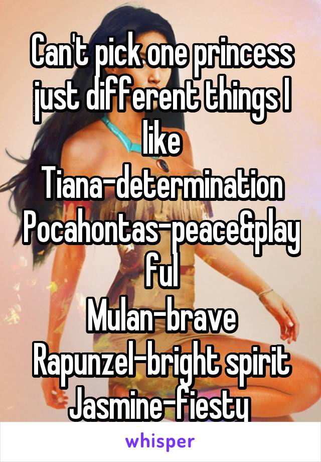 Can't pick one princess just different things I like
Tiana-determination
Pocahontas-peace&playful
Mulan-brave
Rapunzel-bright spirit
Jasmine-fiesty 