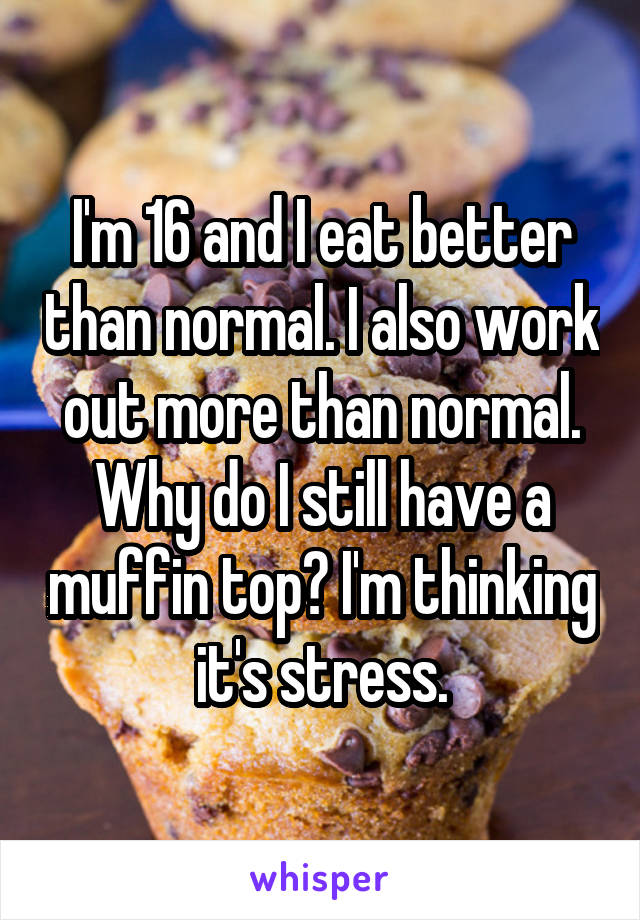 I'm 16 and I eat better than normal. I also work out more than normal. Why do I still have a muffin top? I'm thinking it's stress.