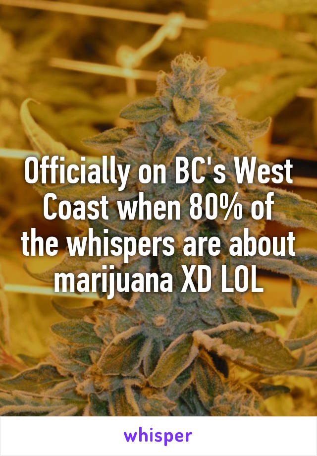 Officially on BC's West Coast when 80% of the whispers are about marijuana XD LOL