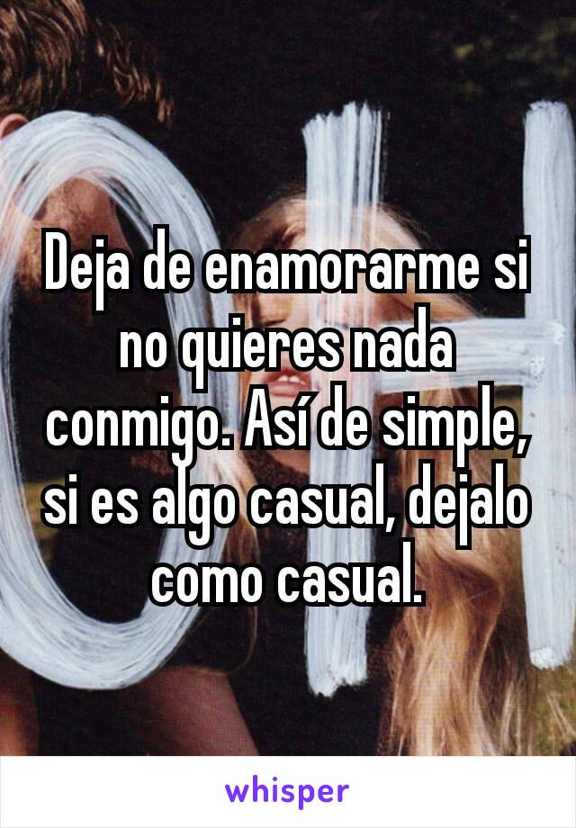 Deja de enamorarme si no quieres nada conmigo. Así de simple, si es algo casual, dejalo como casual.