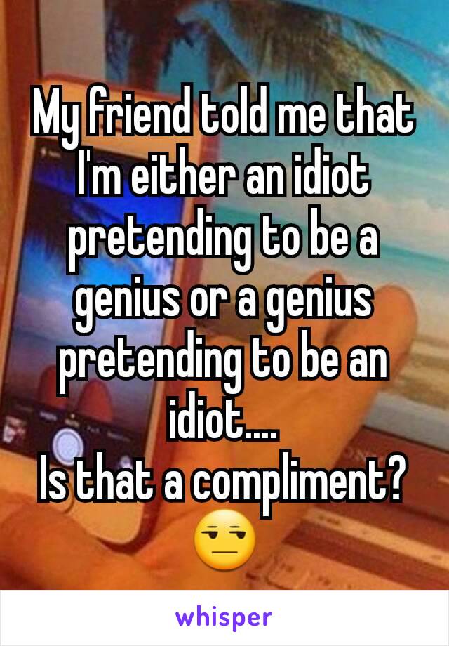 My friend told me that I'm either an idiot pretending to be a genius or a genius pretending to be an idiot....
Is that a compliment?
😒