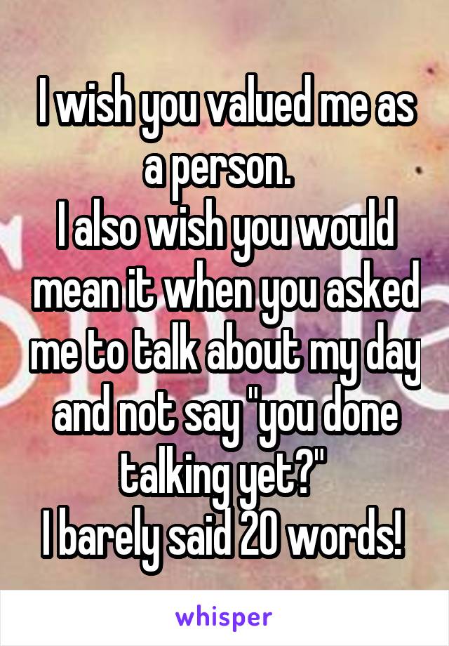 I wish you valued me as a person.  
I also wish you would mean it when you asked me to talk about my day and not say "you done talking yet?" 
I barely said 20 words! 