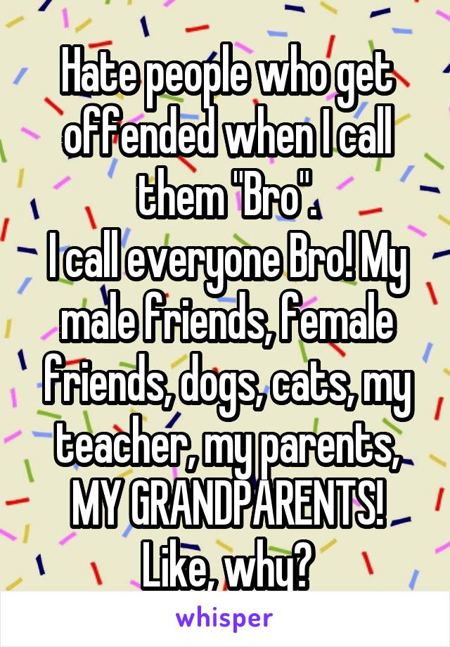 Hate people who get offended when I call them "Bro".
I call everyone Bro! My male friends, female friends, dogs, cats, my teacher, my parents, MY GRANDPARENTS!
Like, why?