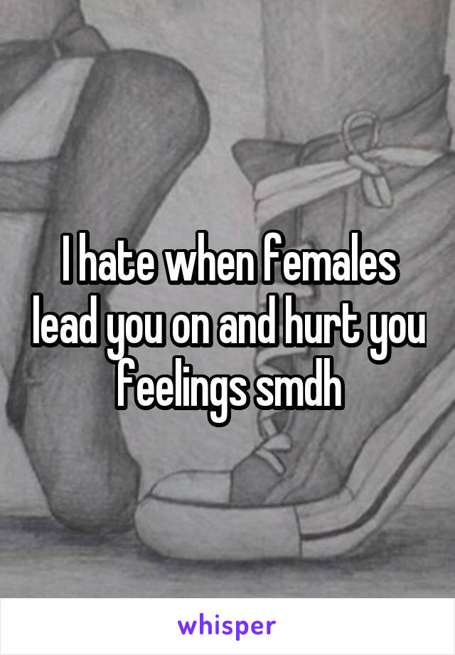 I hate when females lead you on and hurt you feelings smdh