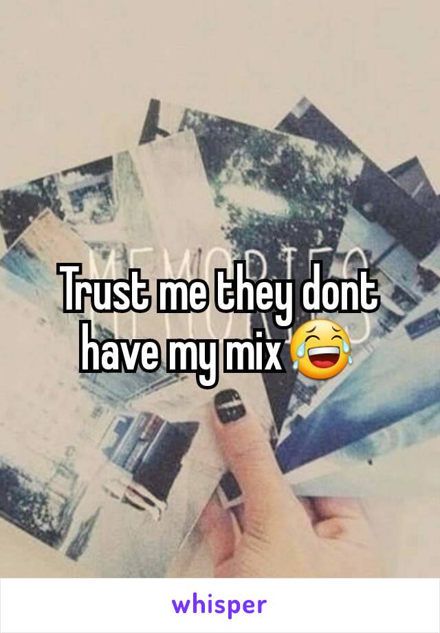 Trust me they dont have my mix😂