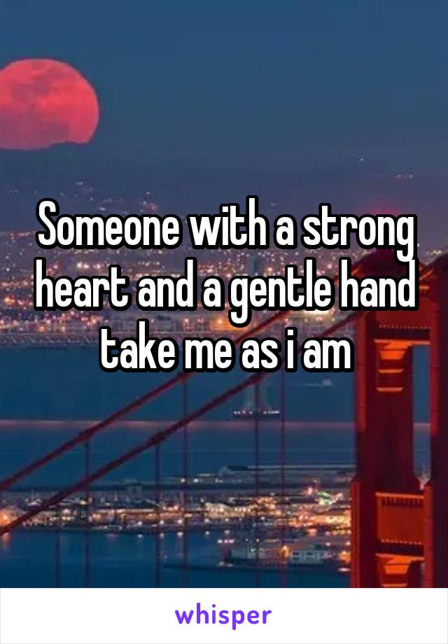 Someone with a strong heart and a gentle hand take me as i am
