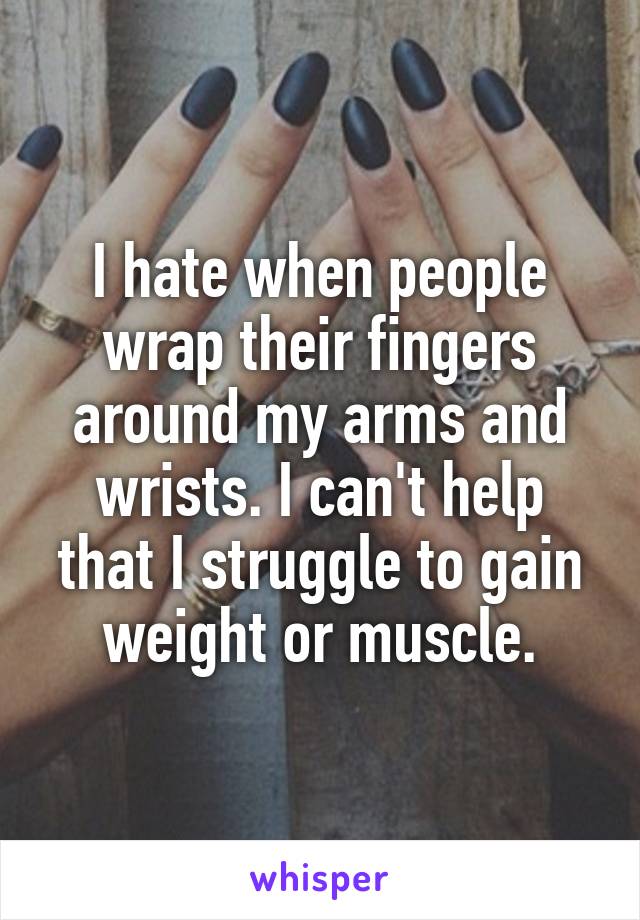 I hate when people wrap their fingers around my arms and wrists. I can't help that I struggle to gain weight or muscle.