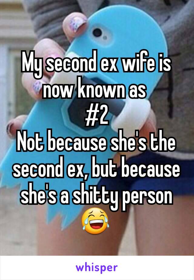 My second ex wife is now known as 
#2
Not because she's the second ex, but because she's a shitty person
😂 