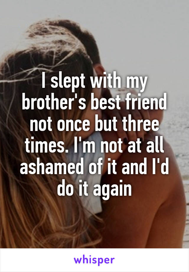 I slept with my brother's best friend not once but three times. I'm not at all ashamed of it and I'd do it again