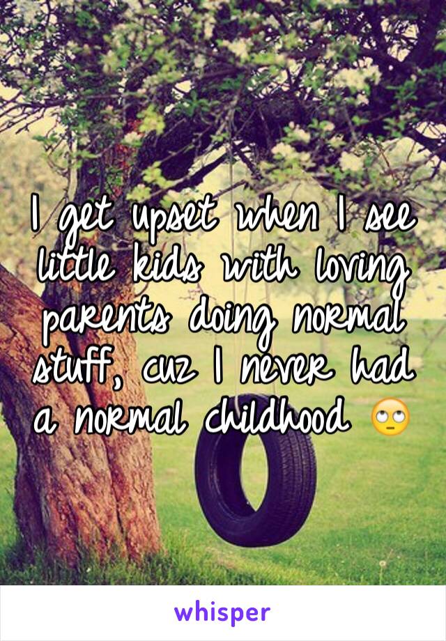 I get upset when I see little kids with loving parents doing normal stuff, cuz I never had a normal childhood 🙄