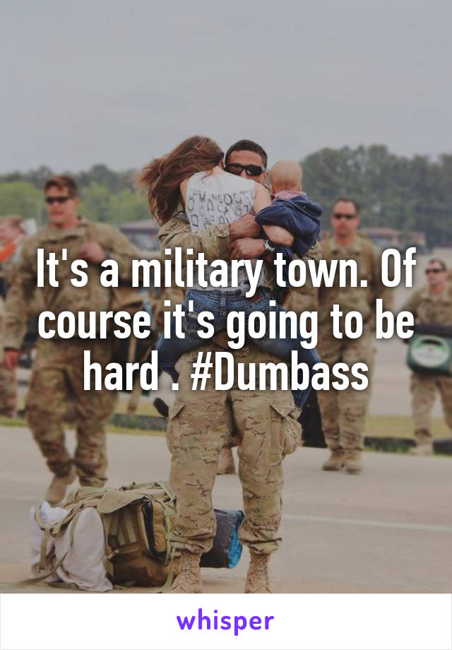 It's a military town. Of course it's going to be hard . #Dumbass