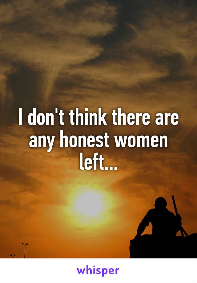 I don't think there are any honest women left...