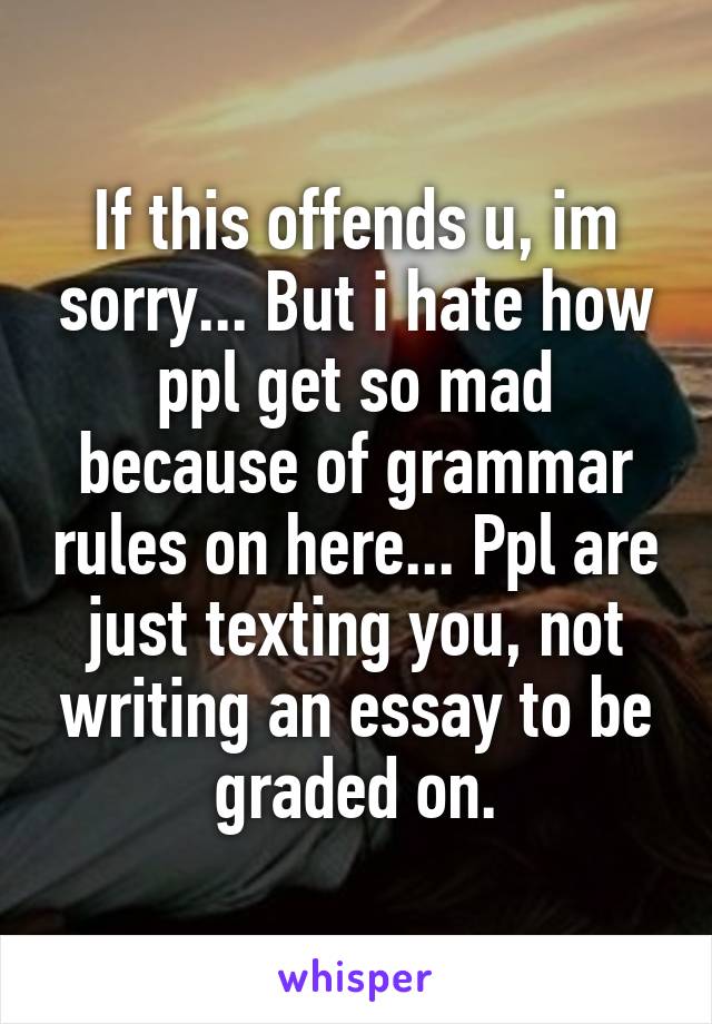 If this offends u, im sorry... But i hate how ppl get so mad because of grammar rules on here... Ppl are just texting you, not writing an essay to be graded on.