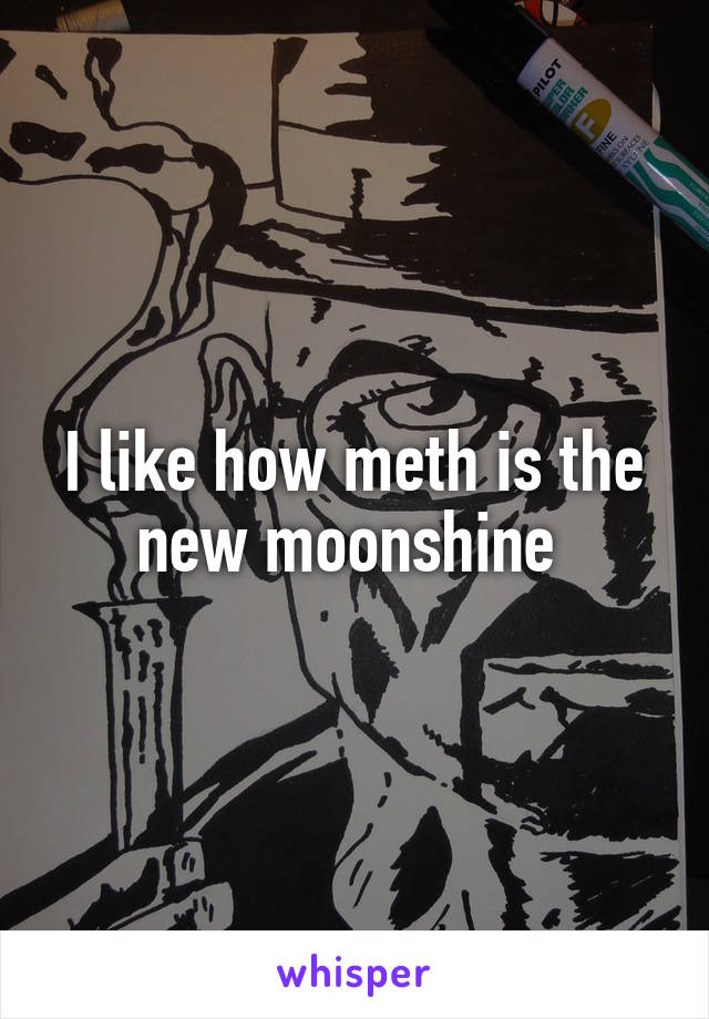 I like how meth is the new moonshine 