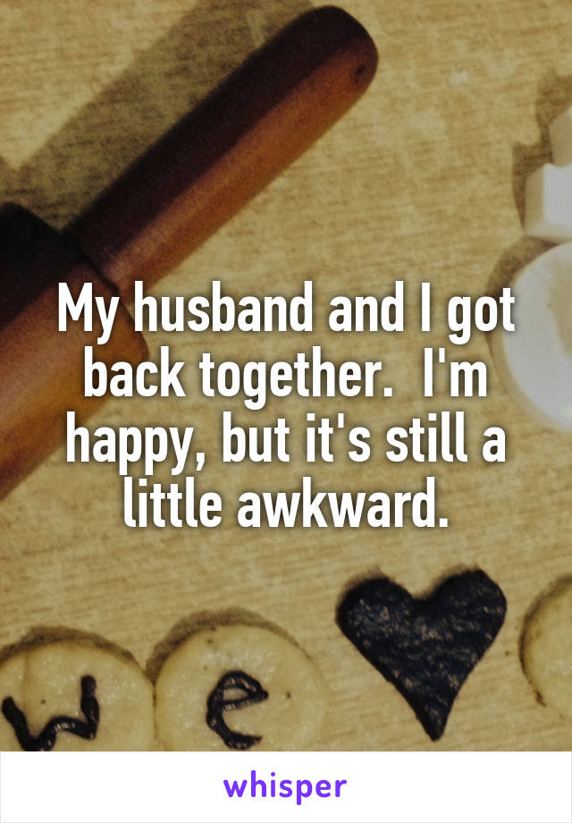 My husband and I got back together.  I'm happy, but it's still a little awkward.