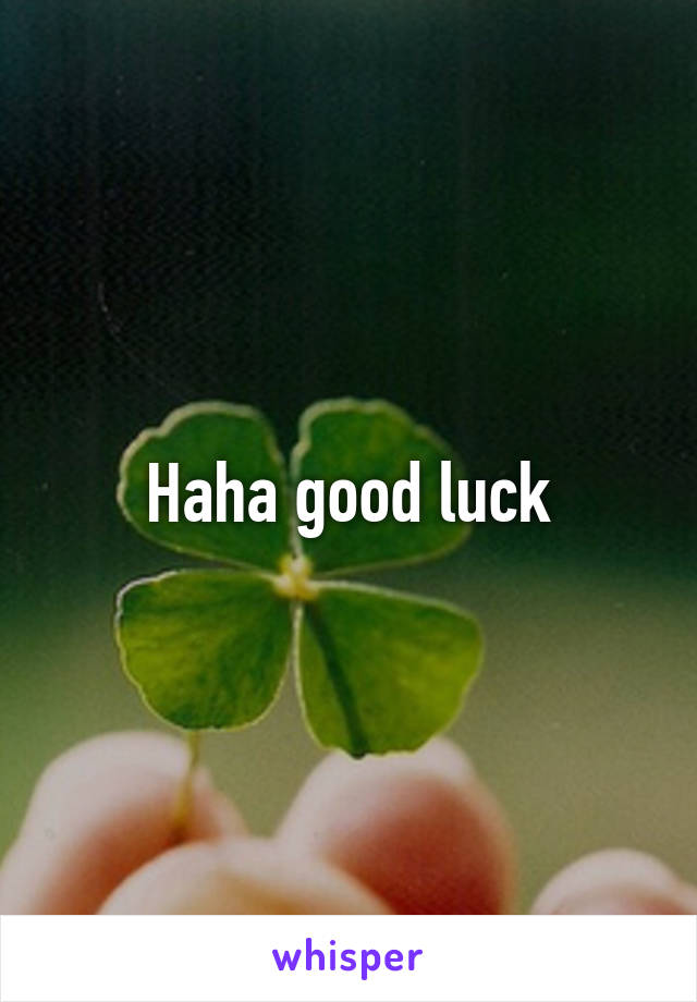 Haha good luck