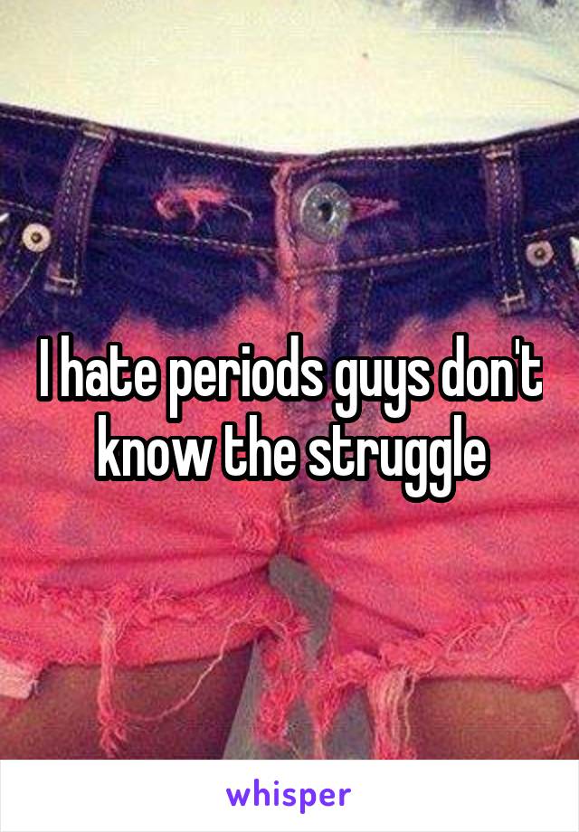 I hate periods guys don't know the struggle