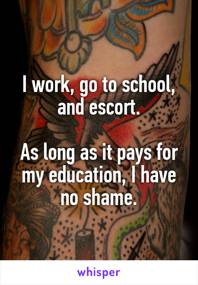 I work, go to school, and escort.

As long as it pays for my education, I have no shame.