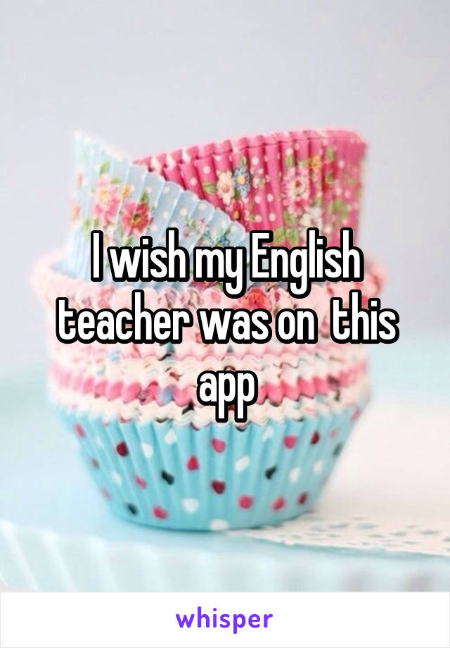 I wish my English teacher was on  this app