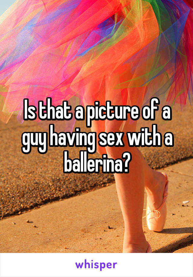 Is that a picture of a guy having sex with a ballerina?