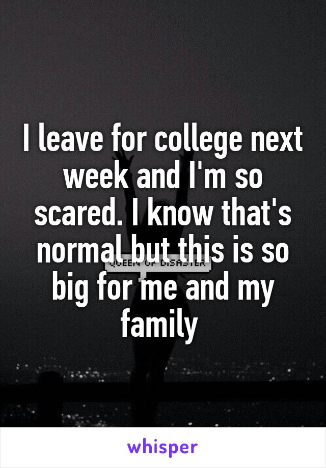 I leave for college next week and I'm so scared. I know that's normal but this is so big for me and my family 