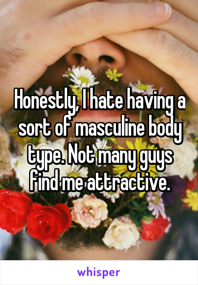 Honestly, I hate having a sort of masculine body type. Not many guys find me attractive.