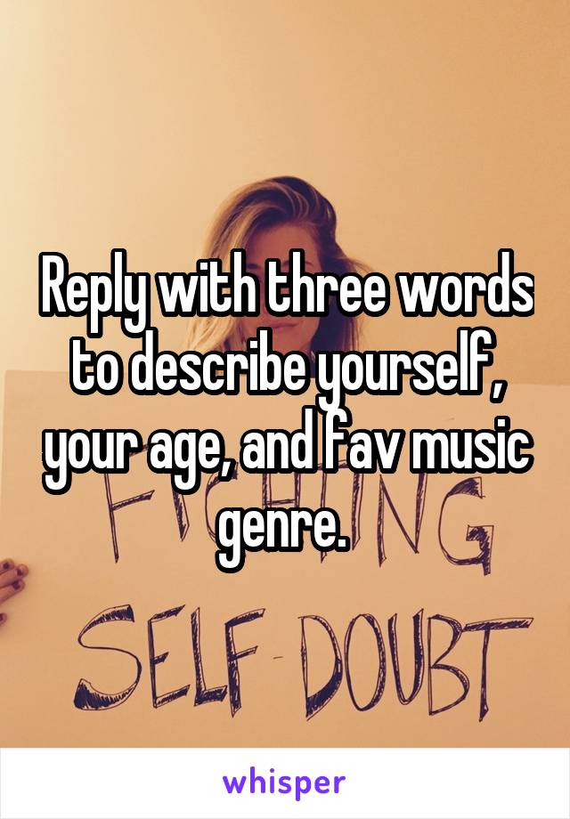 Reply with three words to describe yourself, your age, and fav music genre. 